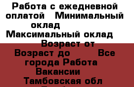 Работа с ежедневной оплатой › Минимальный оклад ­ 30 000 › Максимальный оклад ­ 100 000 › Возраст от ­ 18 › Возраст до ­ 40 - Все города Работа » Вакансии   . Тамбовская обл.,Тамбов г.